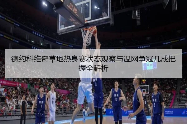德约科维奇草地热身赛状态观察与温网争冠几成把握全解析