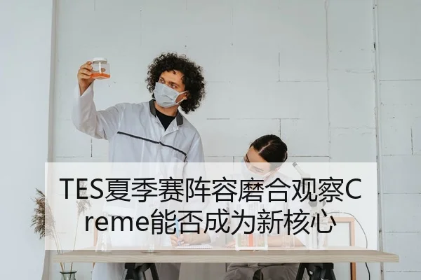 TES夏季赛阵容磨合观察Creme能否成为新核心