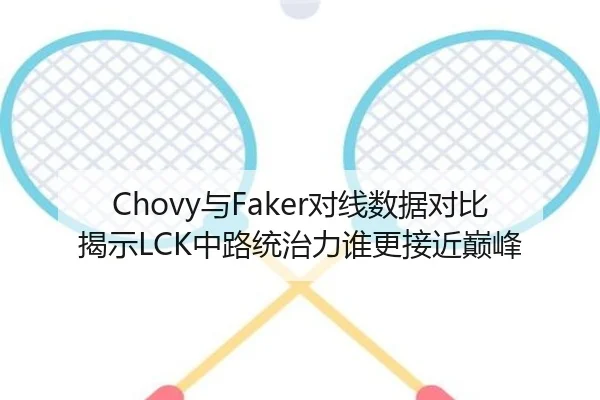 Chovy与Faker对线数据对比揭示LCK中路统治力谁更接近巅峰